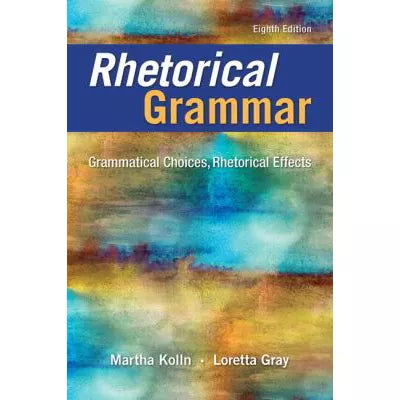 Rhetorical Grammar : Grammatical Choices, Rhetorical Effects