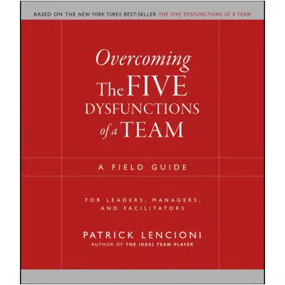 Overcoming the Five Dysfunctions of a Team : A Field Guide for Leaders, Managers, and Facilitators