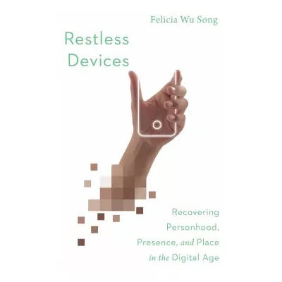 Restless Devices : Recovering Personhood, Presence, and Place in the Digital Age