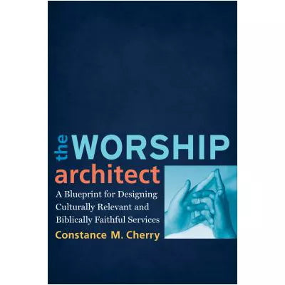 The Worship Architect : A Blueprint for Designing Culturally Relevant and Biblically Faithful Services