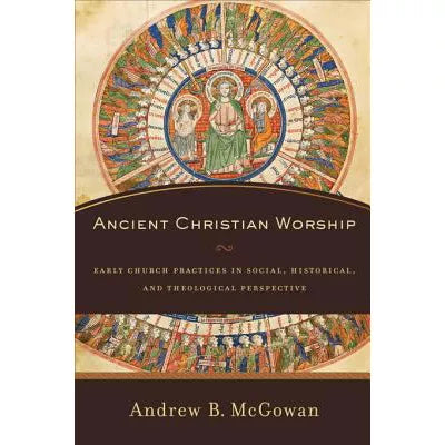 Ancient Christian Worship : Early Church Practices in Social, Historical, and Theological Perspective
