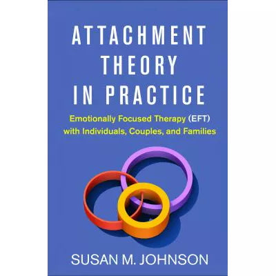 Attachment Theory in Practice : Emotionally Focused Therapy (EFT) with Individuals, Couples, and Families