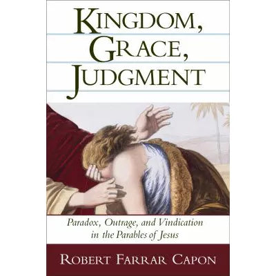 Kingdom, Grace, Judgment : Paradox, Outrage, and Vindication in the Parables of Jesus